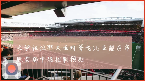 法伊祖拉耶夫面对哥伦比亚能否串联前场中场控制预测