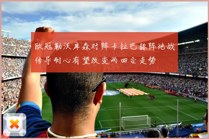 欧冠勒沃库森对阵卡拉巴赫阵地战传导耐心有望改变两回合走势