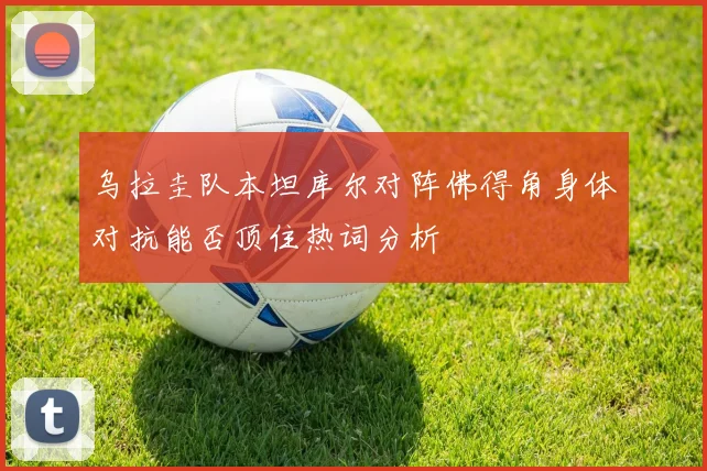 乌拉圭队本坦库尔对阵佛得角身体对抗能否顶住热词分析