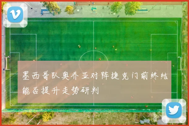 墨西哥队奥乔亚对阵捷克门前终结能否提升走势研判