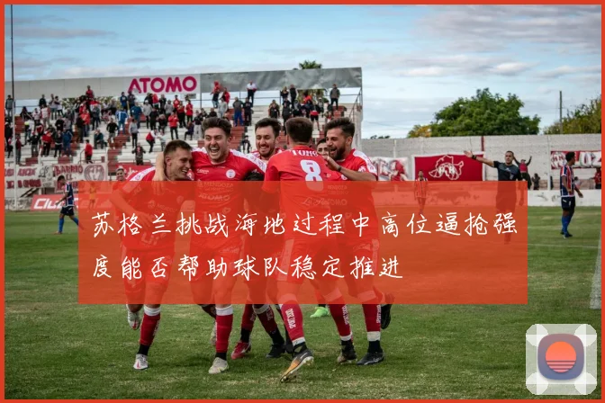 苏格兰挑战海地过程中高位逼抢强度能否帮助球队稳定推进