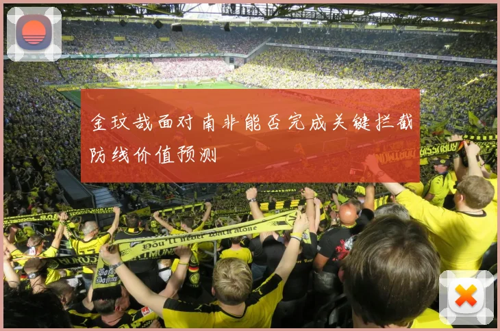 金玟哉面对南非能否完成关键拦截防线价值预测