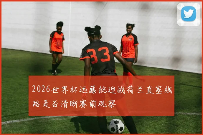 2026世界杯远藤航迎战荷兰直塞线路是否清晰赛前观察