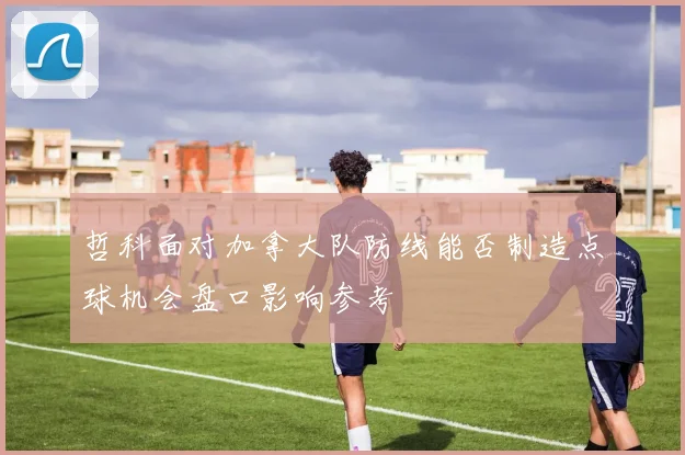 哲科面对加拿大队防线能否制造点球机会盘口影响参考