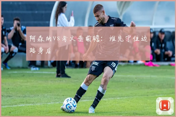 阿森纳vs考文垂前瞻:谁先守住边路身后