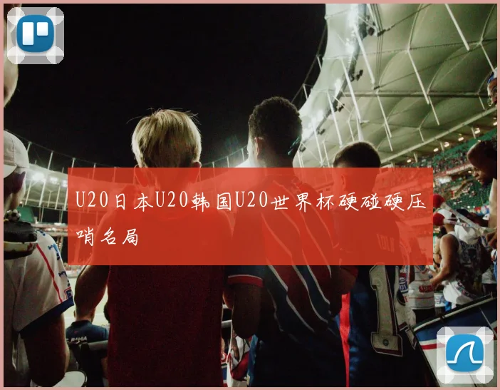 U20日本U20韩国U20世界杯硬碰硬压哨名局