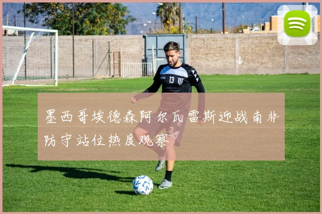 墨西哥埃德森阿尔瓦雷斯迎战南非防守站位热度观察