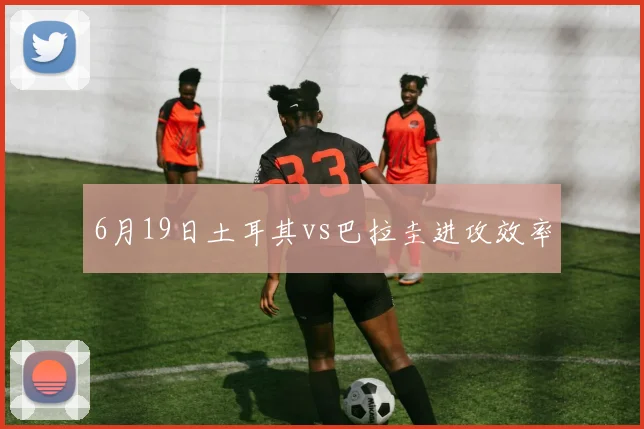 6月19日土耳其vs巴拉圭进攻效率