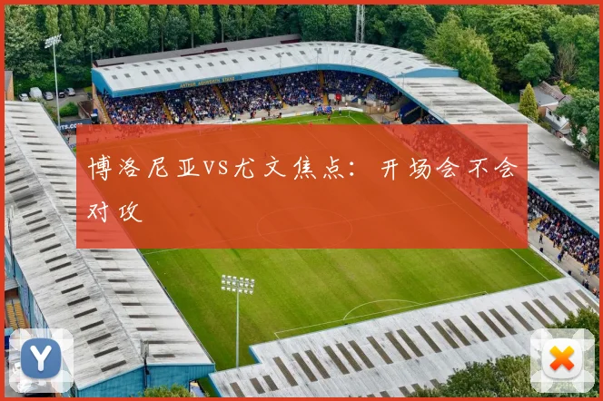 博洛尼亚vs尤文焦点:开场会不会对攻