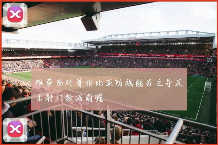 维萨面对哥伦比亚防线能否主导反击射门数据前瞻