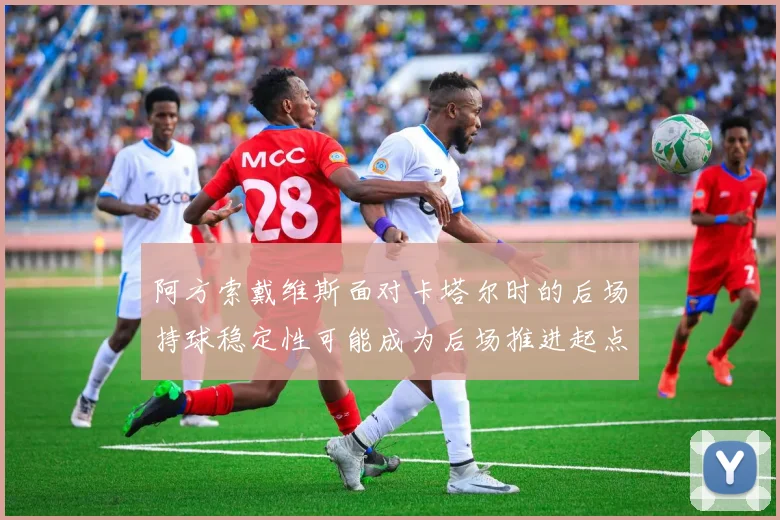 阿方索戴维斯面对卡塔尔时的后场持球稳定性可能成为后场推进起点