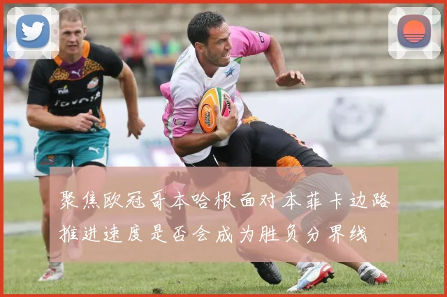 聚焦欧冠哥本哈根面对本菲卡边路推进速度是否会成为胜负分界线