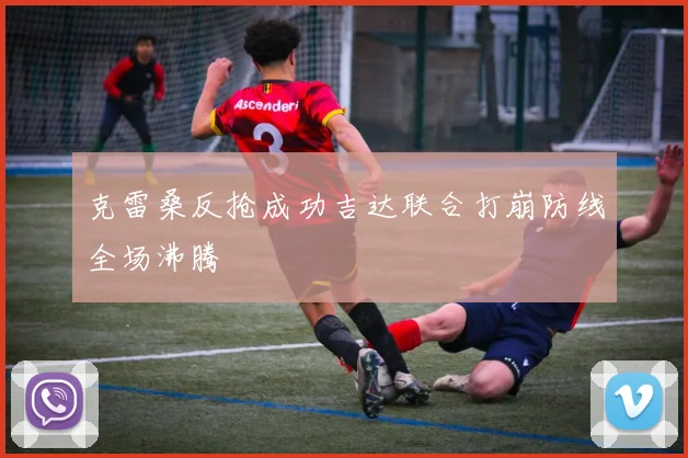 克雷桑反抢成功吉达联合打崩防线全场沸腾