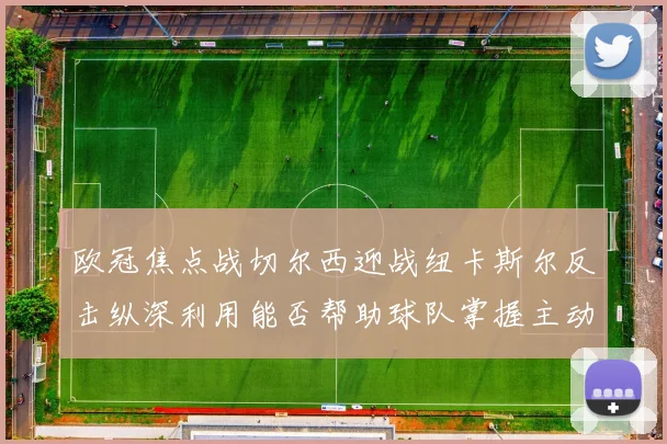 欧冠焦点战切尔西迎战纽卡斯尔反击纵深利用能否帮助球队掌握主动