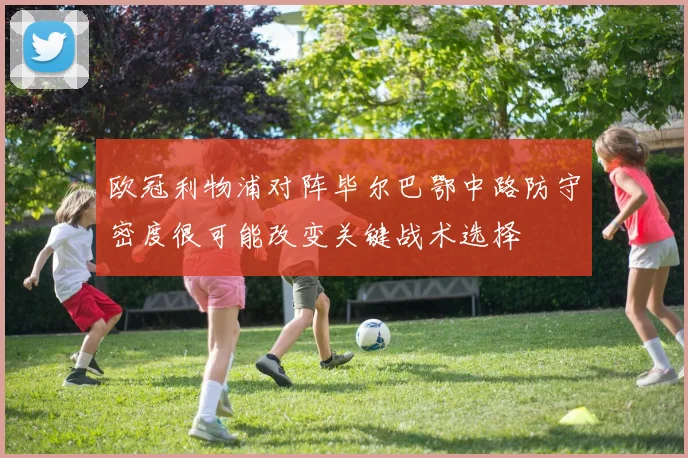 欧冠利物浦对阵毕尔巴鄂中路防守密度很可能改变关键战术选择