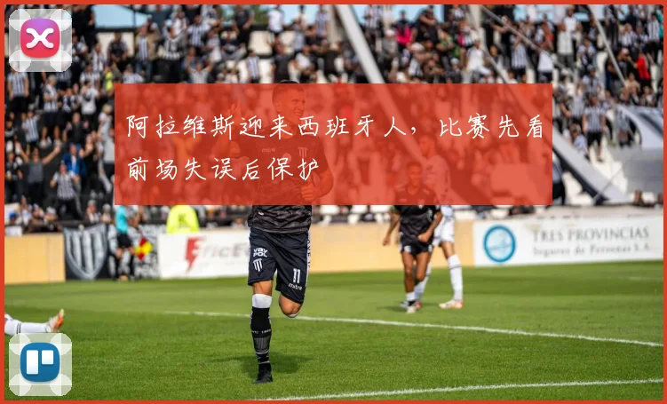 阿拉维斯迎来西班牙人，比赛先看前场失误后保护