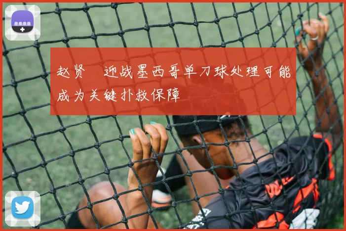 赵贤祐迎战墨西哥单刀球处理可能成为关键扑救保障