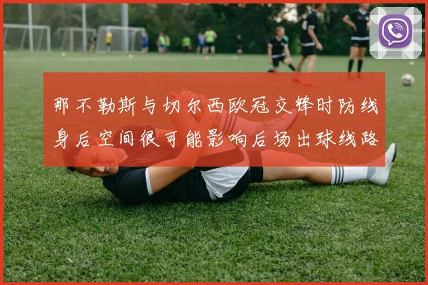 那不勒斯与切尔西欧冠交锋时防线身后空间很可能影响后场出球线路