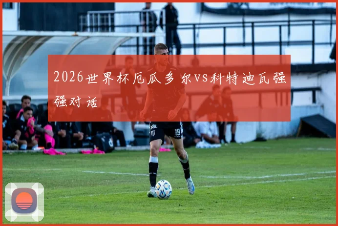 2026世界杯厄瓜多尔vs科特迪瓦强强对话