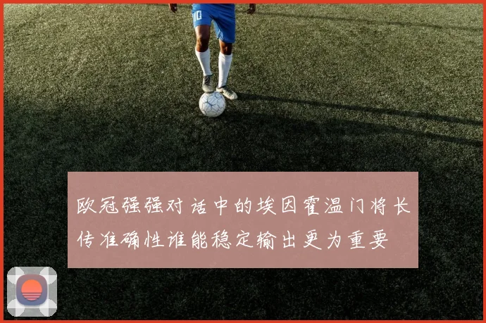 欧冠强强对话中的埃因霍温门将长传准确性谁能稳定输出更为重要
