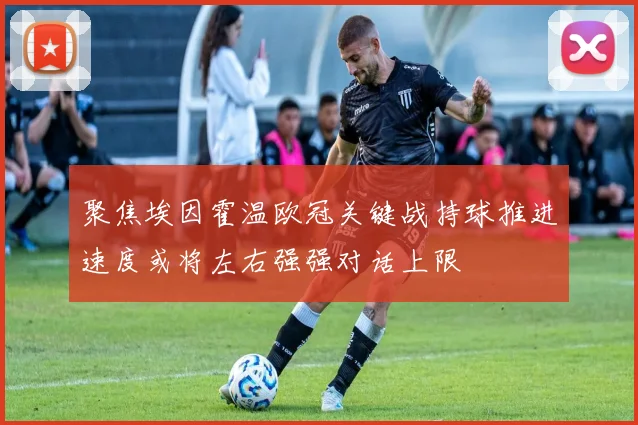 聚焦埃因霍温欧冠关键战持球推进速度或将左右强强对话上限