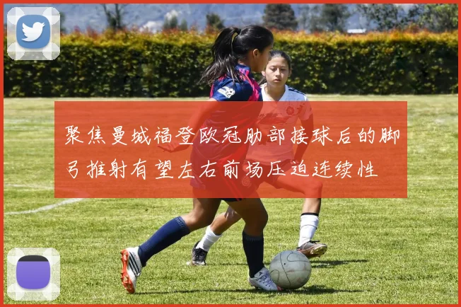 聚焦曼城福登欧冠肋部接球后的脚弓推射有望左右前场压迫连续性