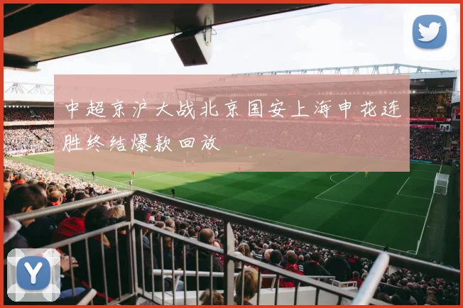中超京沪大战北京国安上海申花连胜终结爆款回放