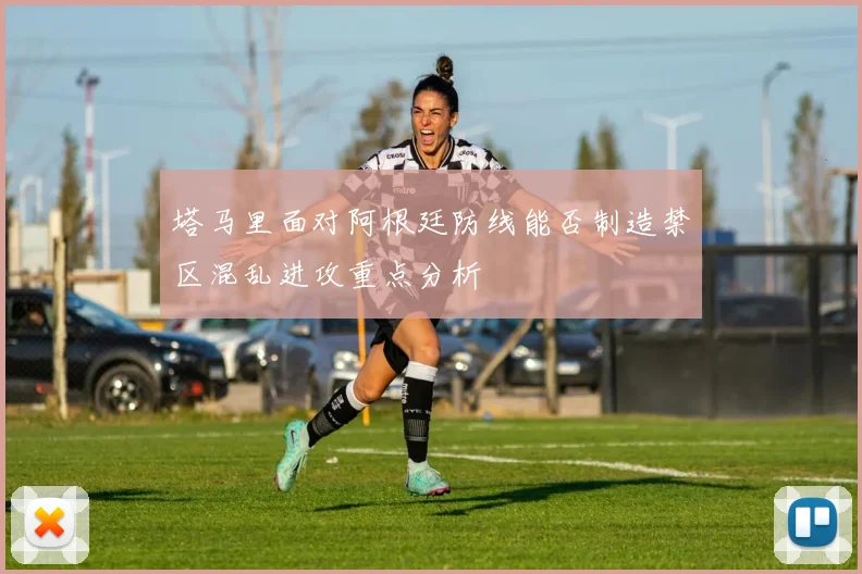 塔马里面对阿根廷防线能否制造禁区混乱进攻重点分析