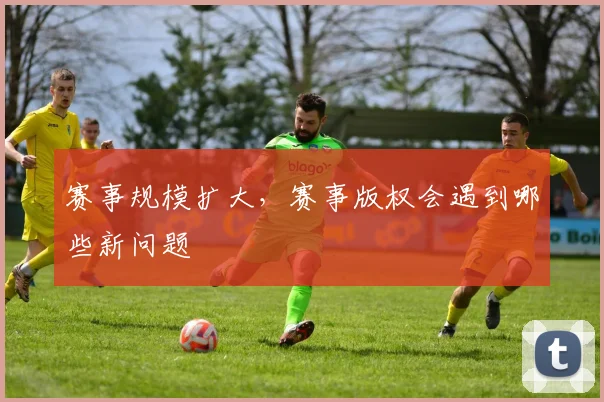赛事规模扩大,赛事版权会遇到哪些新问题