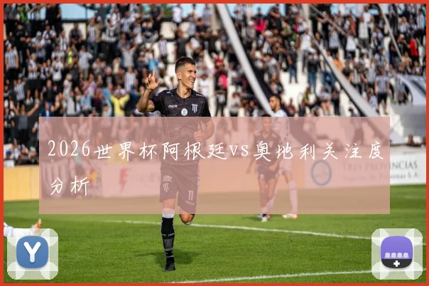 2026世界杯阿根廷vs奥地利关注度分析