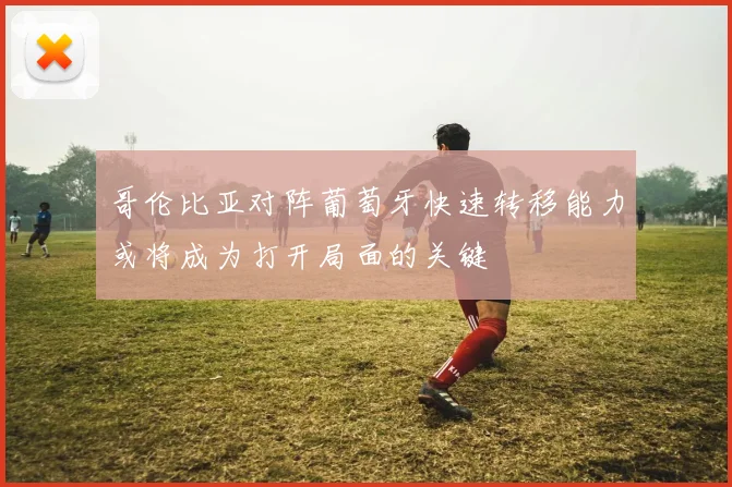哥伦比亚对阵葡萄牙快速转移能力或将成为打开局面的关键