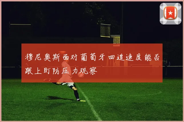 穆尼奥斯面对葡萄牙回追速度能否跟上盯防压力观察