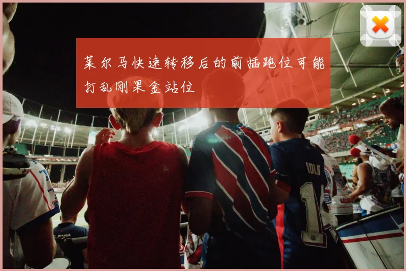 莱尔马快速转移后的前插跑位可能打乱刚果金站位