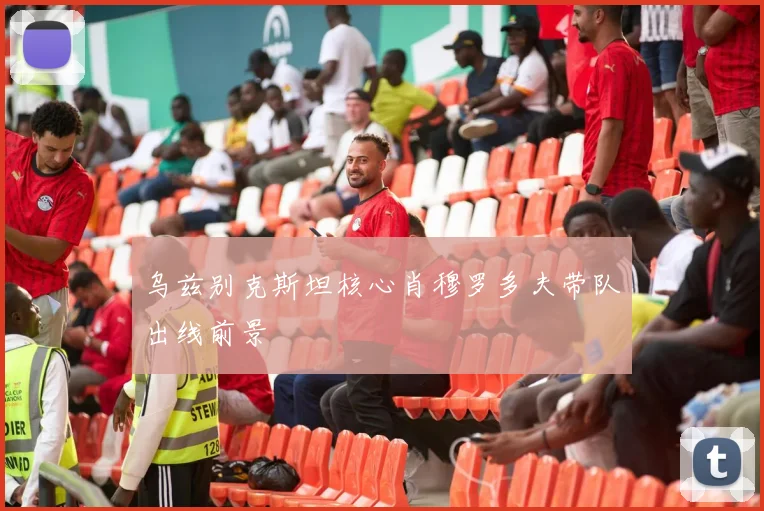 乌兹别克斯坦核心肖穆罗多夫带队出线前景