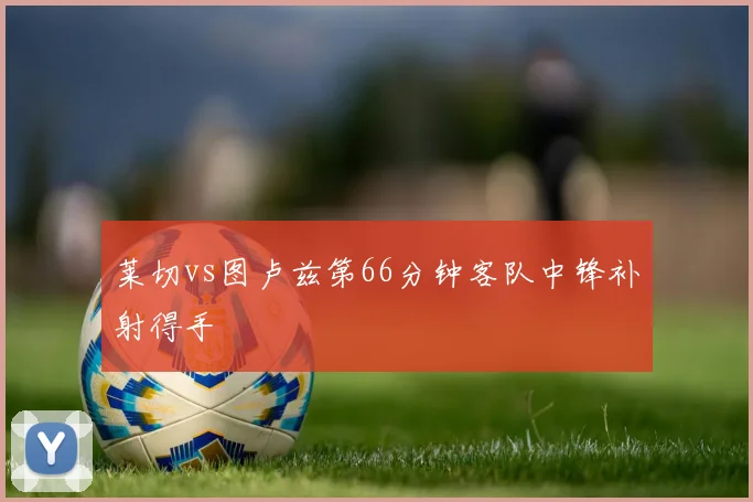 莱切vs图卢兹第66分钟客队中锋补射得手