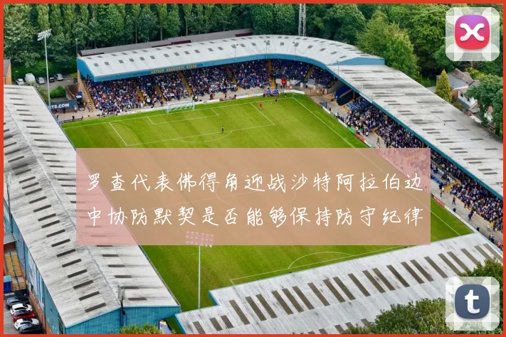 罗查代表佛得角迎战沙特阿拉伯边中协防默契是否能够保持防守纪律
