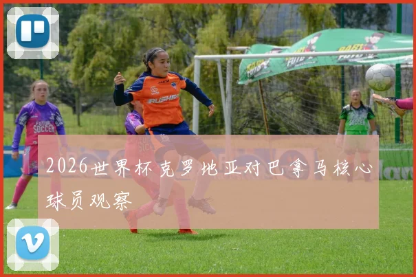 2026世界杯克罗地亚对巴拿马核心球员观察