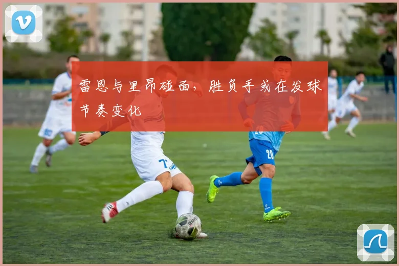雷恩与里昂碰面，胜负手或在发球节奏变化