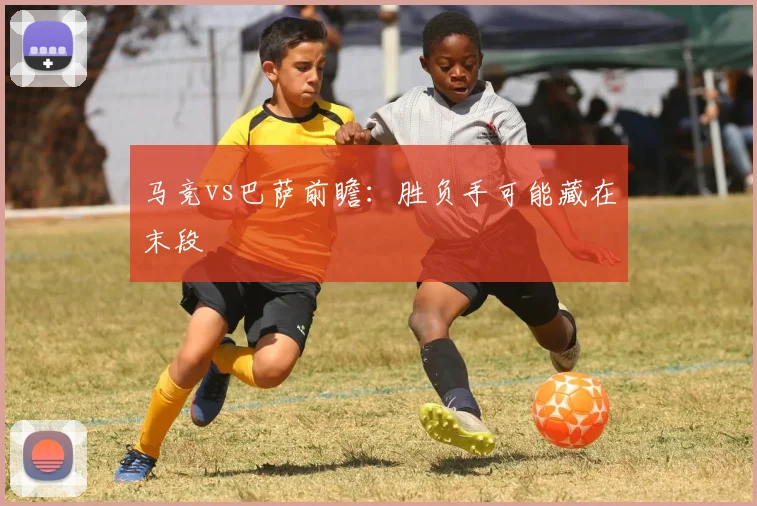 马竞vs巴萨前瞻:胜负手可能藏在末段
