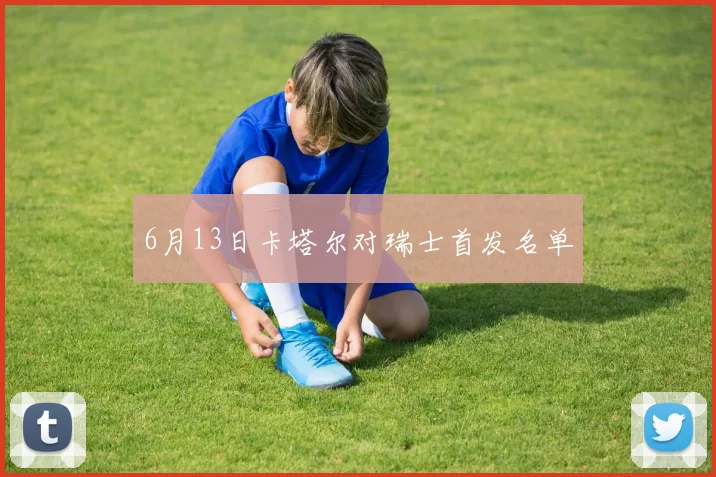 6月13日卡塔尔对瑞士首发名单