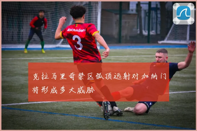 克拉马里奇禁区弧顶远射对加纳门将形成多大威胁