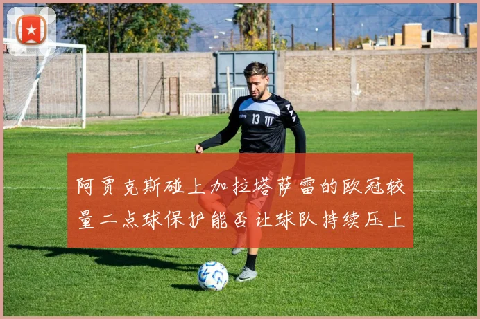 阿贾克斯碰上加拉塔萨雷的欧冠较量二点球保护能否让球队持续压上