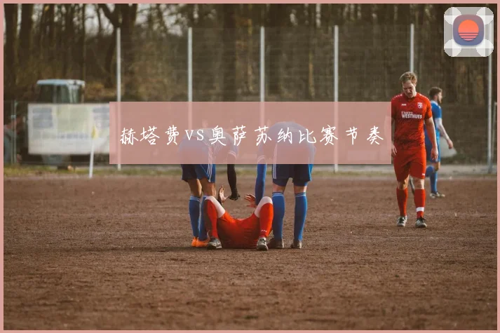赫塔费vs奥萨苏纳比赛节奏