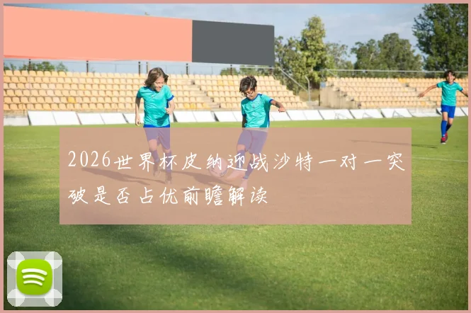 2026世界杯皮纳迎战沙特一对一突破是否占优前瞻解读