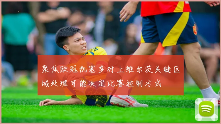 聚焦欧冠凯塞多对上维尔茨关键区域处理可能决定比赛控制方式