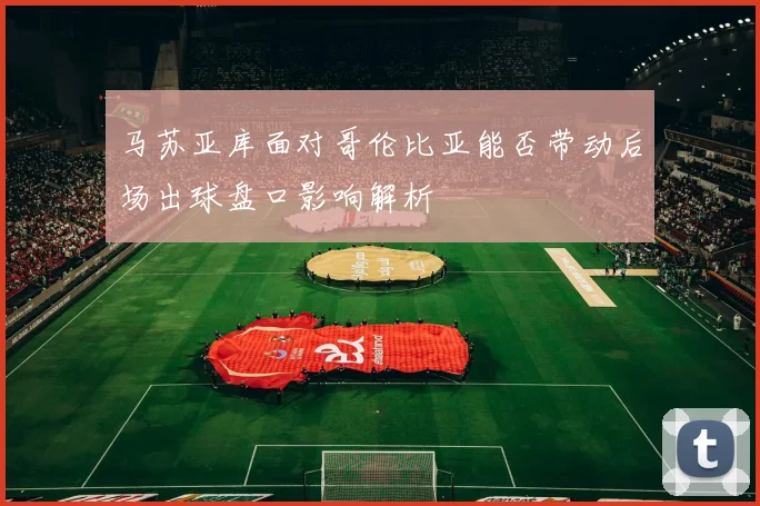 马苏亚库面对哥伦比亚能否带动后场出球盘口影响解析