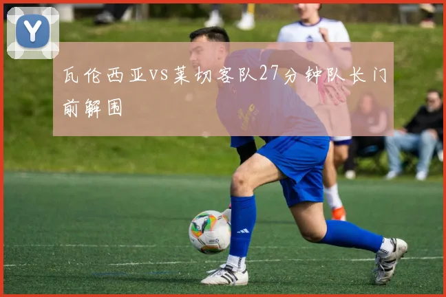 瓦伦西亚vs莱切客队27分钟队长门前解围