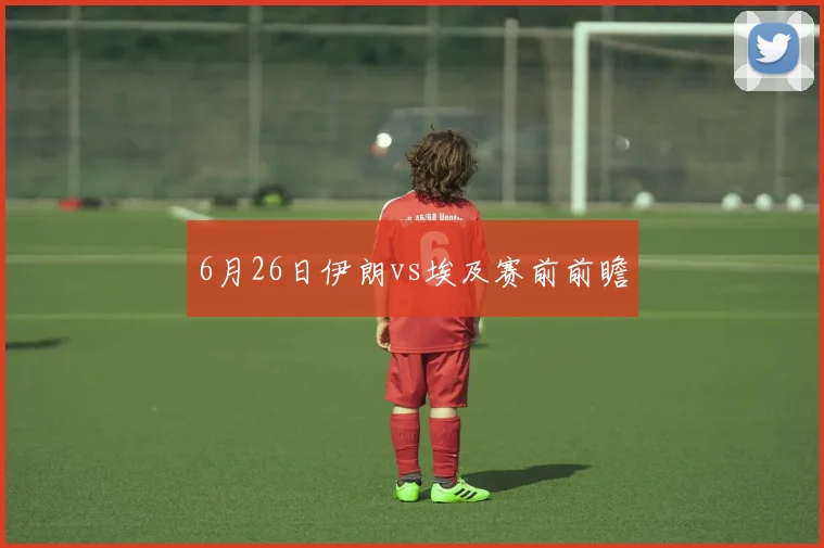 6月26日伊朗vs埃及赛前前瞻