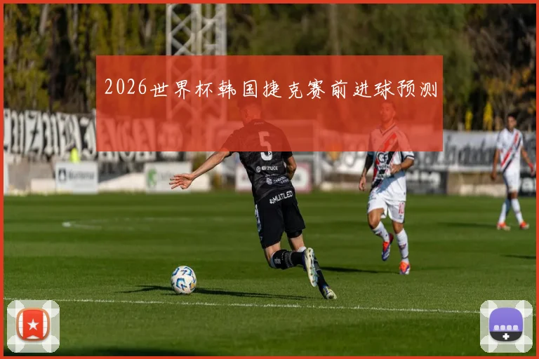 2026世界杯韩国捷克赛前进球预测