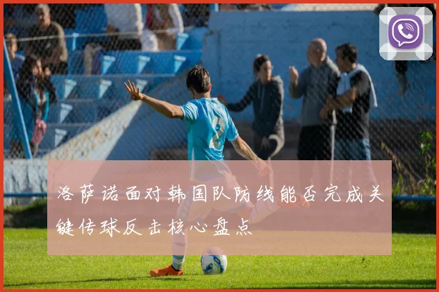 洛萨诺面对韩国队防线能否完成关键传球反击核心盘点